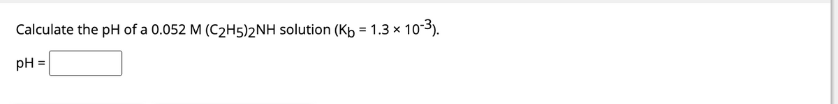 Calculate the pH of a 0.052 M (C₂H5)2NH solution (Kö = 1.3 × 10-³).
pH =