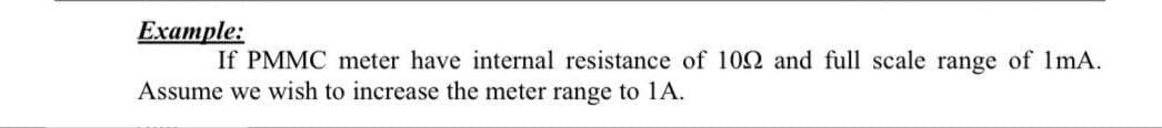 Example:
If PMMC meter have internal resistance of 102 and full scale range of 1mA.
Assume we wish to increase the meter range to 1A.
