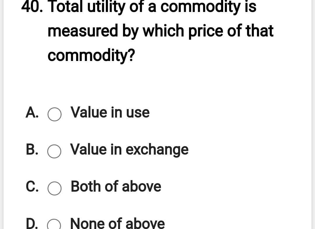 40. Total utility of a commodity is
measured by which price of that
commodity?
A. O Value in use
B. O Value in exchange
С.
Both of above
D.
None of abovę

