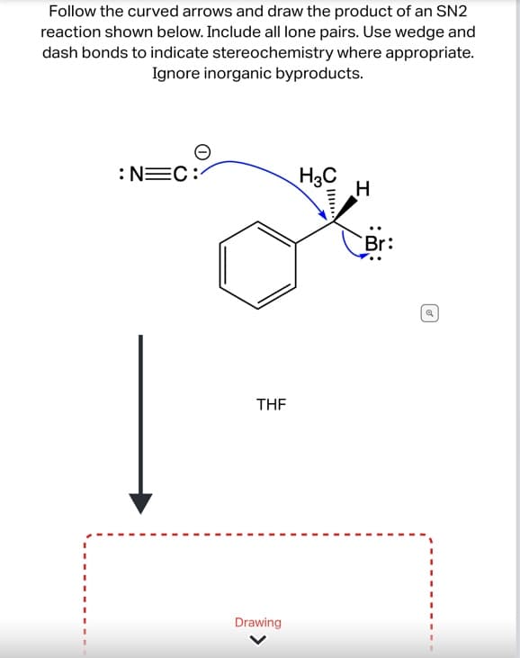Follow the curved arrows and draw the product of an SN2
reaction shown below. Include all lone pairs. Use wedge and
dash bonds to indicate stereochemistry where appropriate.
Ignore inorganic byproducts.
:N=C:
THF
Drawing
H3C
H
Br: