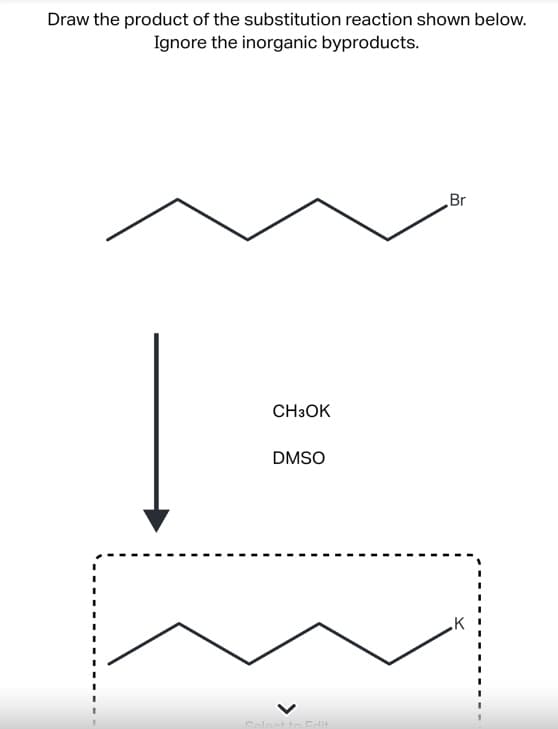 Draw the product of the substitution reaction shown below.
Ignore the inorganic byproducts.
CH3OK
DMSO
Br