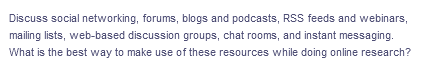 Discuss social networking, forums, blogs and podcasts, RSS feeds and webinars,
mailing lists, web-based discussion groups, chat rooms, and instant messaging.
What is the best way to make use of these resources while doing online research?