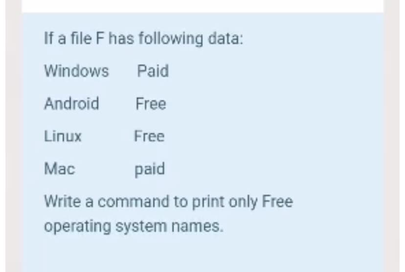 If a file F has following data:
Windows
Paid
Android
Free
Linux
Free
Mac
paid
Write a command to print only Free
operating system names.
