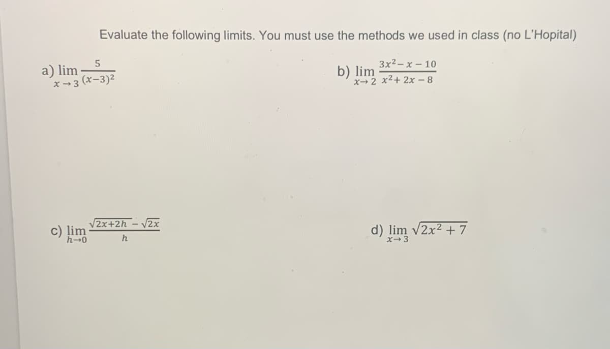 Evaluate the following limits. You must use the methods we used in class (no L'Hopital)
c) lim
h→0
5
a) lim
x-3(x-3)²
2x+2h -
h
√2x
3x²-x-10
x 2 x²+2x - 8
b) lim
d) lim √2x² + 7
x 3