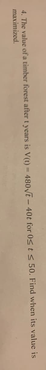 4. The value of a timber forest after t years is V(t) = 480√t - 40t for 0≤ t ≤ 50. Find when its value is
maximized.