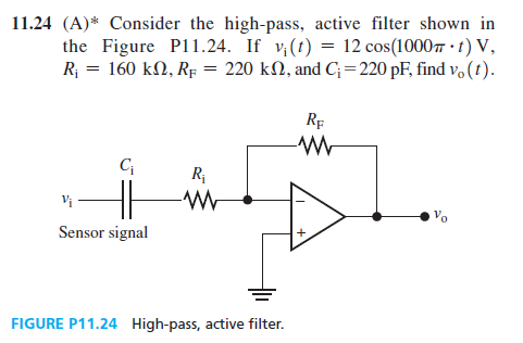 11.24 (A)* Consider the high-pass, active filter shown in
the Figure P11.24. If v¡(t) = 12 cos(1000m. t) V,
R₁ = 160 kn, RF = 220 kn, and C₁=220 pF, find vo(t).
C₁
Vi
Sensor signal
R₁
WW
FIGURE P11.24 High-pass, active filter.
RE
W