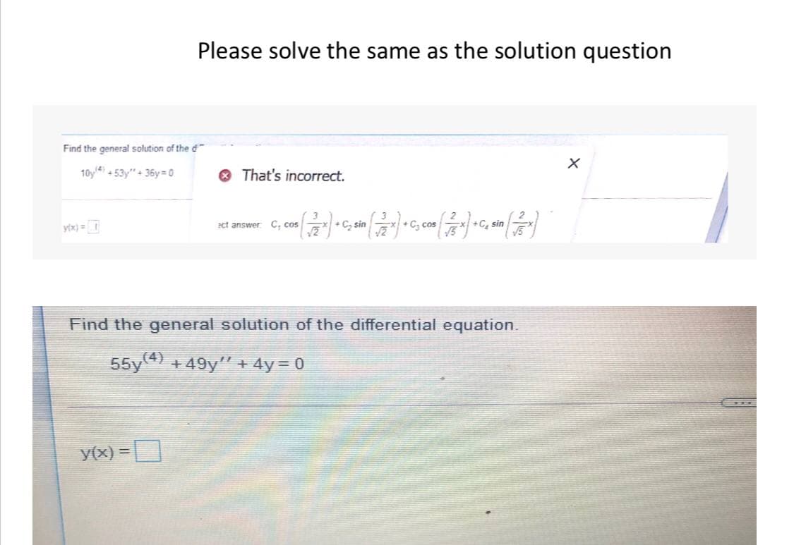 Please solve the same as the solution question
Find the general solution of the d
10y4 + 53y" + 36y= 0
O That's incorrect.
yix) =
ct answer C. cos
+ C, sin
+C, cos
+C, sin
Find the general solution of the differential equation.
55y4) + 49y" + 4y= 0
y(x) =D
