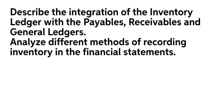 Describe the integration of the Inventory
Ledger with the Payables, Receivables and
General Ledgers.
Analyze different methods of recording
inventory in the financial statements.
