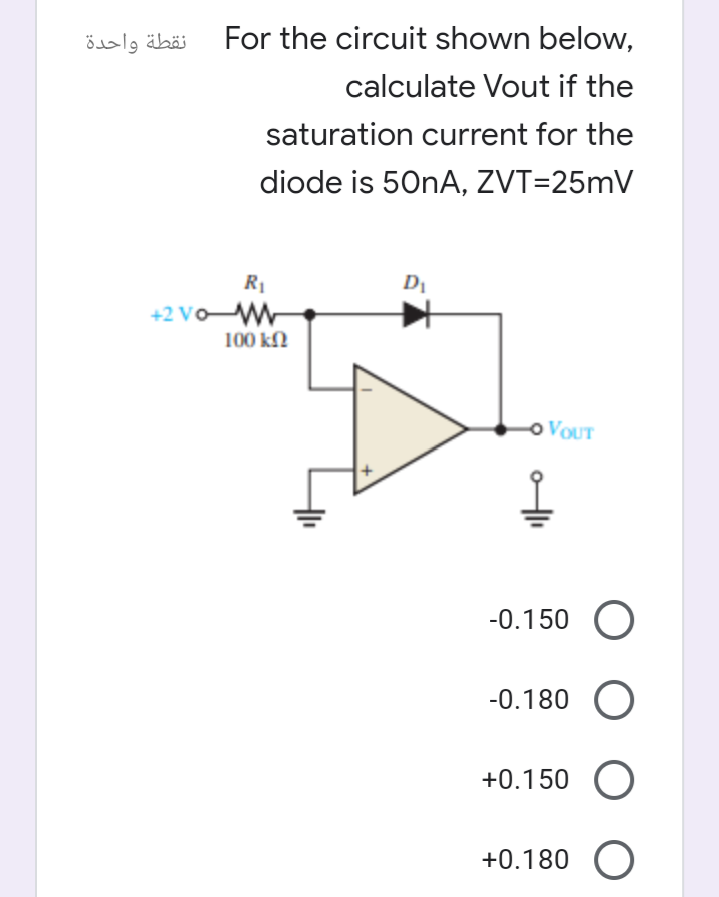 نقطة واحدة
For the circuit shown below,
calculate Vout if the
saturation current for the
diode is 50NA, ZVT=25mV
R1
+2 vo W
100 kN
O VOUT
-0.150 O
-0.180 O
+0.150 O
+0.180 O
