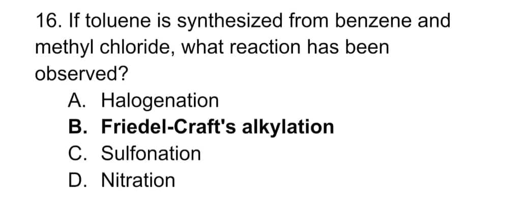 16. If toluene is synthesized from benzene and
methyl chloride, what reaction has been
observed?
A. Halogenation
B. Friedel-Craft's alkylation
C. Sulfonation
D. Nitration
