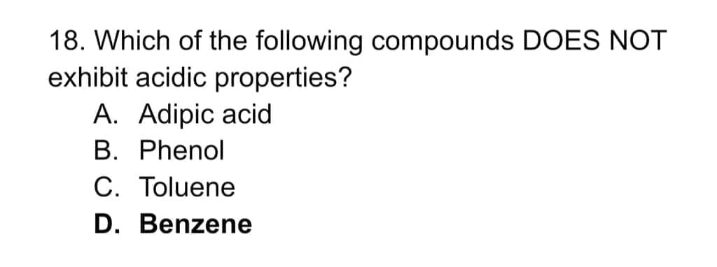 18. Which of the following compounds DOES NOT
exhibit acidic properties?
A. Adipic acid
B. Phenol
C. Toluene
D. Benzene
