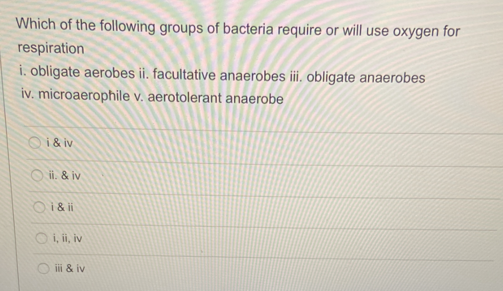 Which of the following groups of bacteria require or will use oxygen for
respiration
i. obligate aerobes ii. facultative anaerobes iii. obligate anaerobes
iv. microaerophile v. aerotolerant anaerobe
i & iv
ii. & iv
Oi&ii
i, ii, iv
ii & iv
