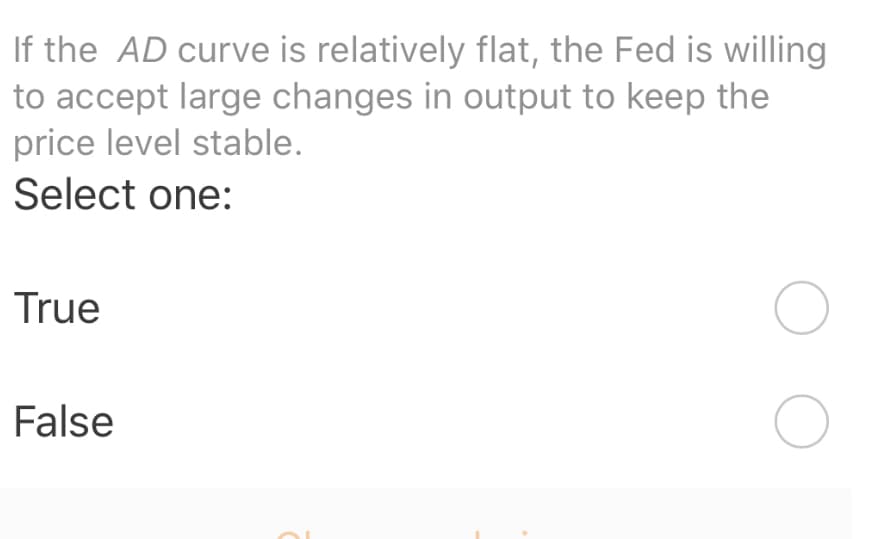 If the AD curve is relatively flat, the Fed is willing
to accept large changes in output to keep the
price level stable.
Select one:
True
