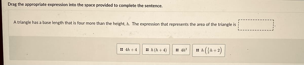 Drag the appropriate expression into the space provided to complete the sentence.
A triangle has a base length that is four more than the height, h. The expression that represents the area of the triangle is
:: h (h + 4)
: h (;h+2)
:: 4h +4
:: 4h?

