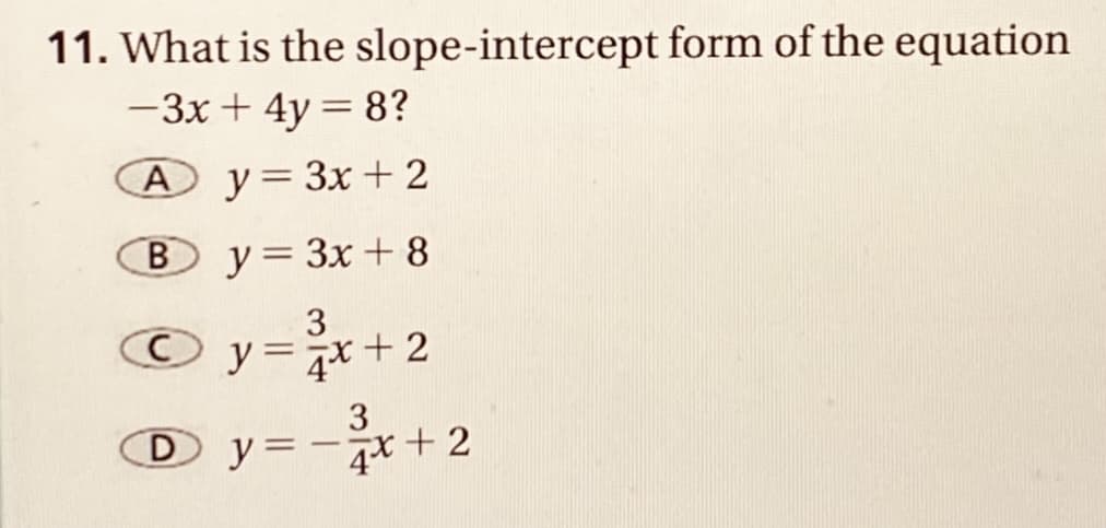 11. What is the slope-intercept form of the equation
-3x + 4y = 8?
А у%3D Зх + 2
B.
B
y = 3x + 8
3
O y=7x+ 2
3
D y=-7*+ 2
