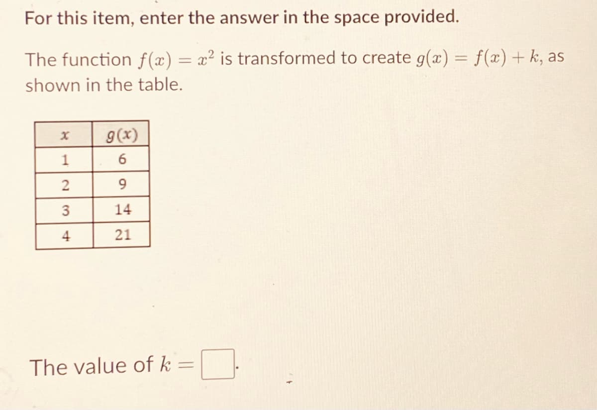 For this item, enter the answer in the space provided.
The function f(x) = x² is transformed to create g(x) = f(x) + k, as
shown in the table.
g(x)
1
6
2
9
3
14
4
21
The value of k =