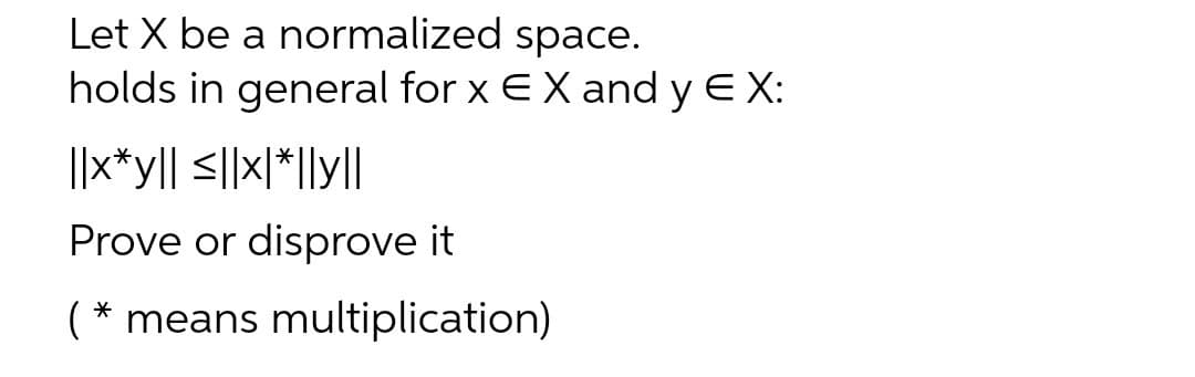 Let X be a normalized space.
holds in general for x E X and y E X:
||x*y|[ <||x|*|ly|l
Prove or disprove it
( * means multiplication)