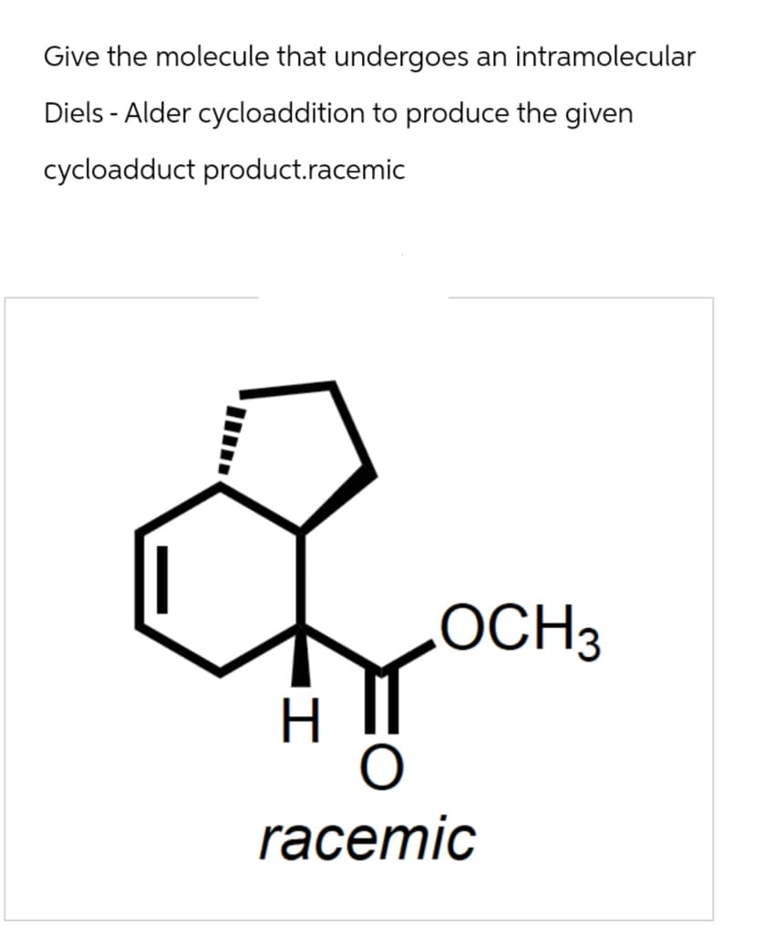 Give the molecule that undergoes an intramolecular
Diels- Alder cycloaddition to produce the given
cycloadduct product.racemic
H
.OCH 3
racemic