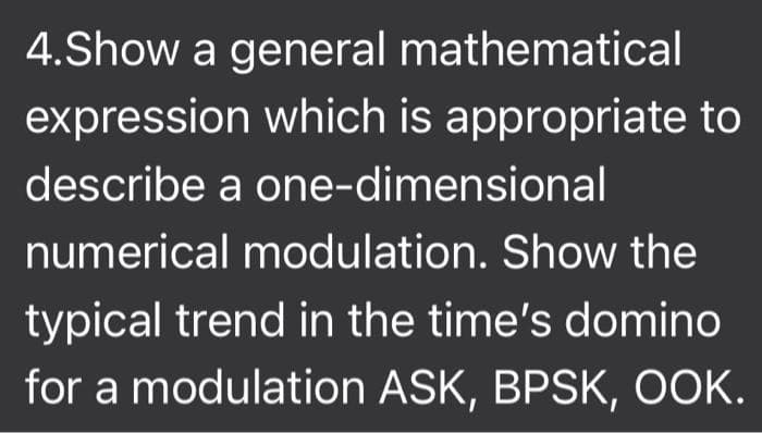4.Show a general mathematical
expression which is appropriate to
describe a one-dimensional
numerical modulation. Show the
typical trend in the time's domino
for a modulation ASK, BPSK, OOK.
