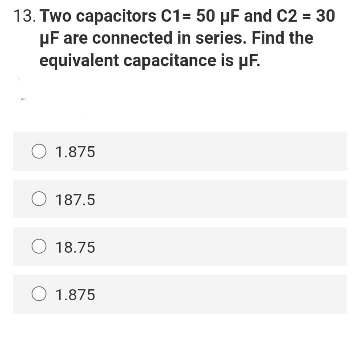 13. Two capacitors C1= 50 µF and C2 = 30
pF are connected in series. Find the
equivalent capacitance is µF.
O 1.875
O 187.5
O 18.75
O 1.875

