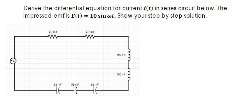 Derive the differential equation for current i(t) in series circuit below. The
impressed emf is E(t) = 10 sin wt. Show your step by step solution.
4.7 ka
4.7 ka
100 mH
100 mH
58 mF
58 mF
58 mF
HHHH
