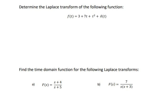Determine the Laplace transform of the following function:
f(t) = 3+ 7t + t? + 8(t)
Find the time domain function for the following Laplace transforms:
s+4
7
a)
F(s) =
b)
F(s)
s+5
s(s + 3)
