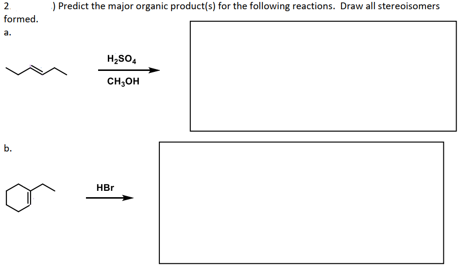 2.
formed.
a.
b.
) Predict the major organic product(s) for the following reactions. Draw all stereoisomers
H₂SO4
CH3OH
HBr
