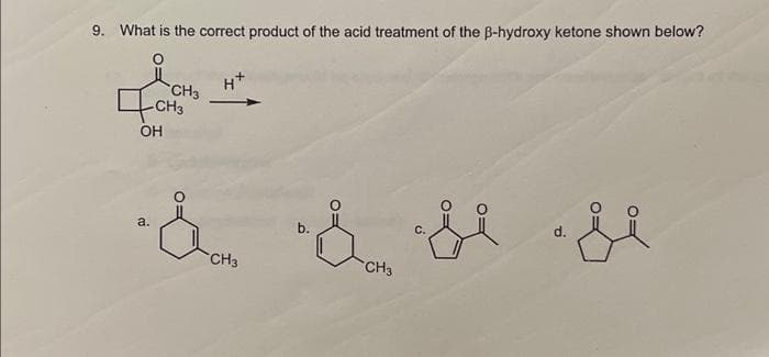9. What is the correct product of the acid treatment of the B-hydroxy ketone shown below?
사업
OH
a.
CH3
H+
CH3
b.
CH3
C.
d.