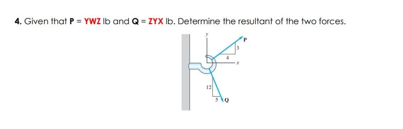 4. Given that P = YWZ lb and Q = ZYX lb. Determine the resultant of the two forces.
K
12
5 Q
x
