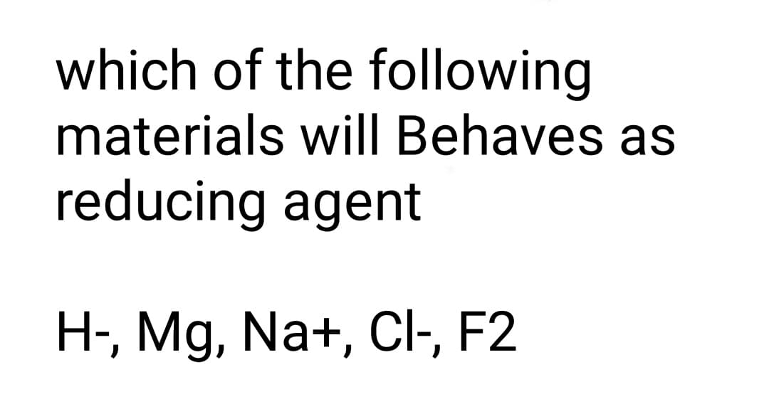 which of the following
materials will Behaves as
reducing agent
H-, Mg, Na+, ClI-, F2
