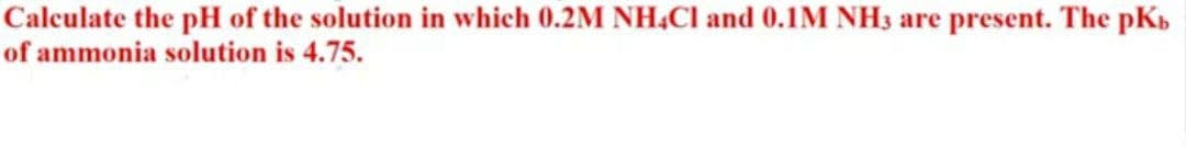 Calculate the pH of the solution in which 0.2M NH4Cl and 0.1M NH3 are present. The pKb
of ammonia solution is 4.75.