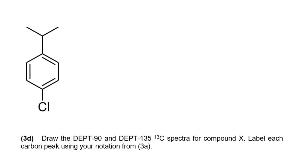 CI
(3d) Draw the DEPT-90 and DEPT-135 13C spectra for compound X. Label each
carbon peak using your notation from (3a).