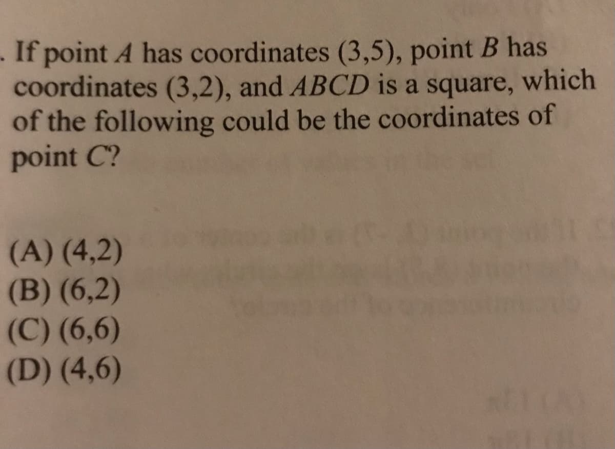 -If point A has coordinates (3,5), point B has
coordinates (3,2), and ABCD is a square, which
of the following could be the coordinates of
point C?
(A) (4,2)
(B) (6,2)
(C) (6,6)
(D) (4,6)
