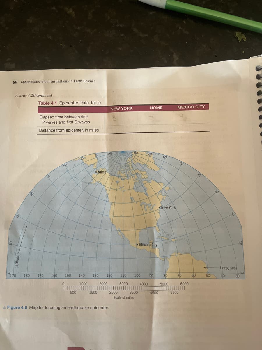 68 Applications and Investigations in Earth Science
Activity 4.2B continued
170
at
Table 4.1 Epicenter Data Table
Elapsed time between first
P waves and first S waves
Distance from epicenter, in miles
180 170
40
160
50
0
150
500
60
140
1000
70
Nome
1500
130 120 110
3000
2000
NEW YORK
80
2500
A Figure 4.6 Map for locating an earthquake epicenter.
80
3500
Scale of miles
NOME
70
Mexico City
100 90
4000
A
4500
60
P
New York
80
5000
MEXICO CITY
50
70
5500
6000
60
50
B
Longitude
40
30