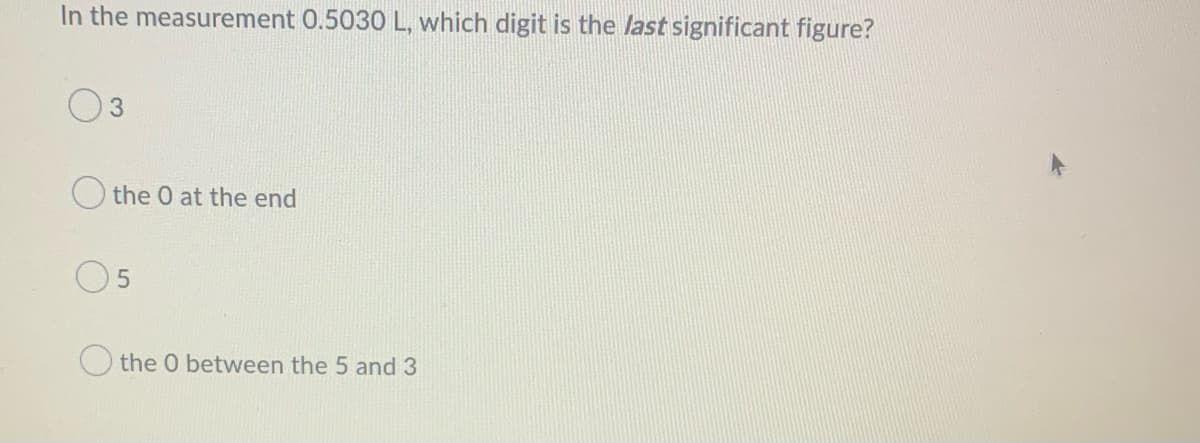 In the measurement 0.5030 L, which digit is the last significant figure?
3
the 0 at the end
5
the 0 between the 5 and 3