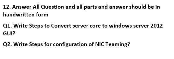 12. Answer All Question and all parts and answer should be in
handwritten form
Q1. Write Steps to Convert server core to windows server 2012
GUI?
Q2. Write Steps for configuration of NIC Teaming?
