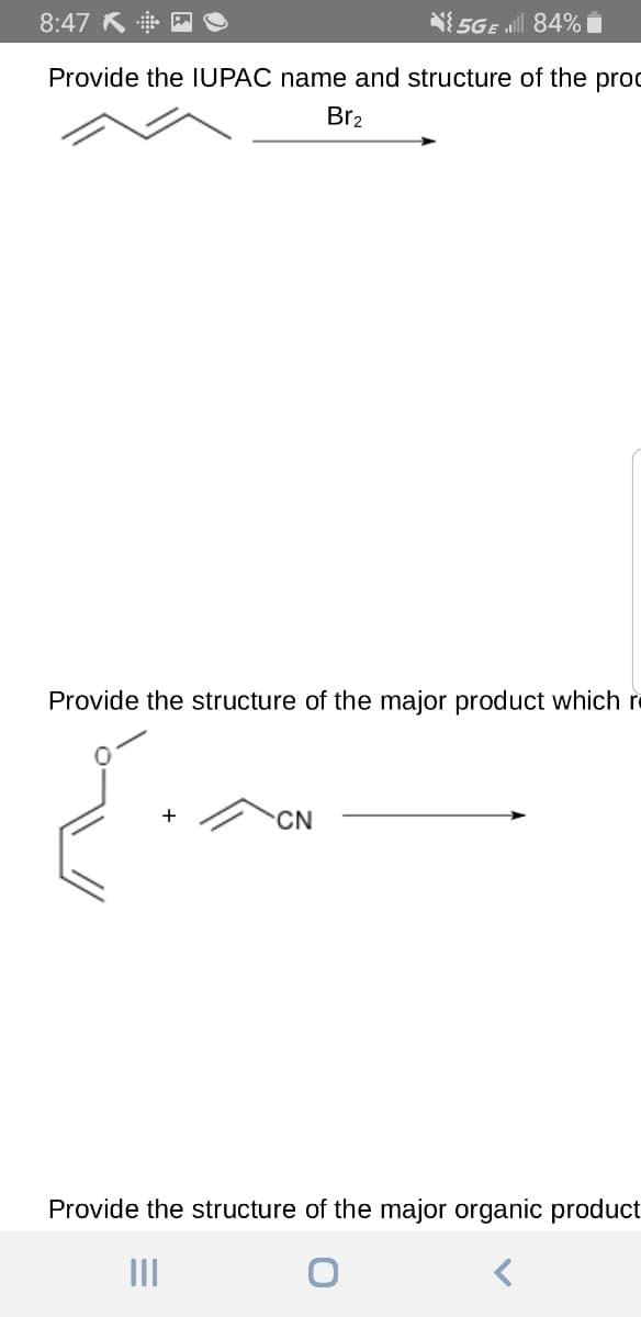 8:47 K n
N5GE ll 84% i
Provide the IUPAC name and structure of the proC
Br2
Provide the structure of the major product which r
+
CN
Provide the structure of the major organic product
II
