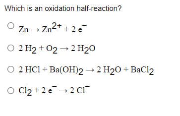 Which is an oxidation half-reaction?
Zn – Zn2+ + 2 e
O 2 H2 + 02 → 2 H2O
O 2 HCl + Ba(OH)2 →2 H20 + BaCl2
O Cl2 +2 e→ 2 Cl
