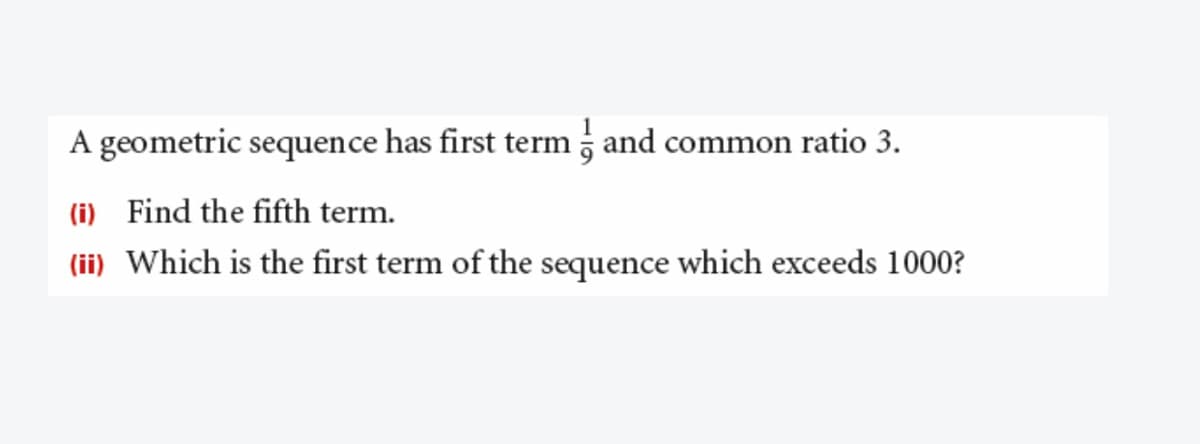 A geometric sequence has first term and common ratio 3.
(i) Find the fifth term.
(ii) Which is the first term of the sequence which exceeds 1000?
