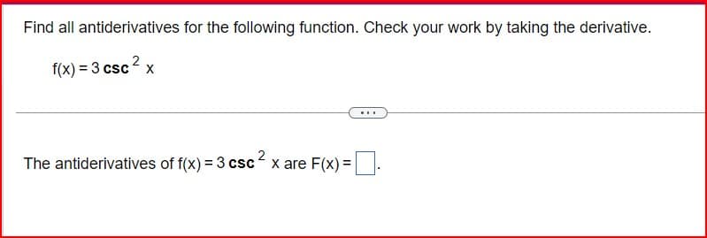 Find all antiderivatives for the following function. Check your work by taking the derivative.
f(x) = 3 csc 2 x
The antiderivatives of f(x) = 3 csc ² x are F(x) = |