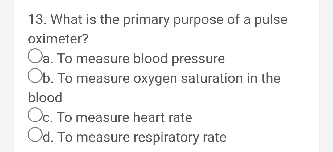 13. What is the primary purpose of a pulse
oximeter?
Oa. To measure blood pressure
Ob. To measure oxygen saturation in the
blood
Oc. To measure heart rate
Od. To measure respiratory rate