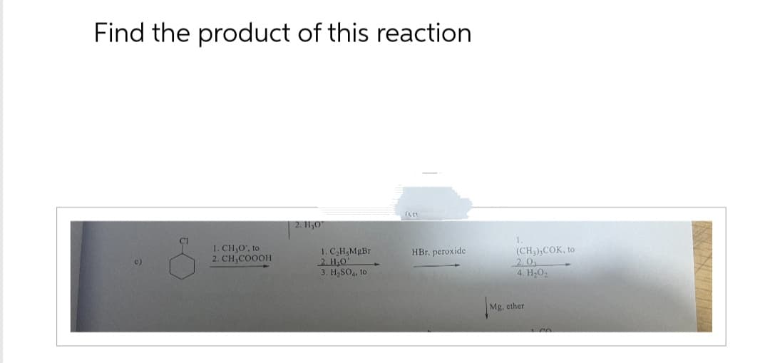 Find the product of this reaction
1. CH₂O, to
c)
2. CH,COOOH
ILM
2. H₂O
1. C₂H,MgBr
2. H₂O
3. H₂SO, to
HBr, peroxide
(CH3) COK, to
2. O
4. H₂O2
Mg. ether