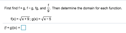 First find f+ g, f-g, fg, and. Then determine the domain for each function
f(x) x+9: g(x) /x-5
(f+g)(x)
