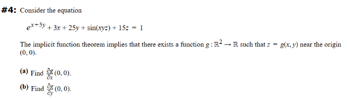 #4: Consider the equation
ex+ 5y + 3x + 25y + sin(xyz) + 15: = 1
The implicit function theorem implies that there exists a function g: R² → R such that z = g(x, y) near the origin
(0, 0).
(a) Find
(b) Find
(0,0).
(0,0).