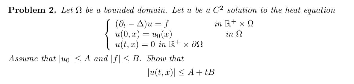 Problem 2. Let be a bounded domain. Let u be a C² solution to the heat equation
(dt − A)u = f
in R+ x n
u(0, x) = uo(x)
in Ω
u(t, x) = 0 in R+ × an
Assume that |uo| ≤ A and |f|≤ B. Show that
|u(t, x)| ≤ A+tB