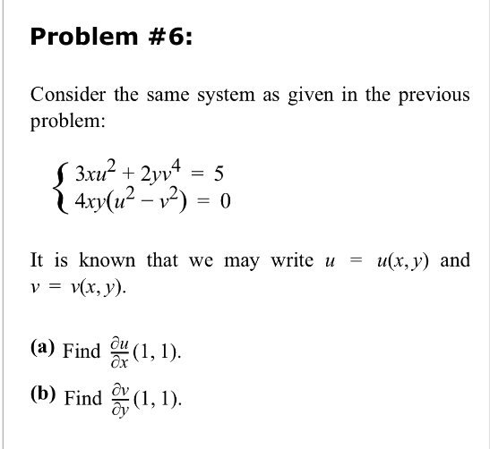 Problem #6:
Consider the same system as given in the previous
problem:
3xu² + 2y v4 = 5
4xy(u² - v²) = 0
It is known that we may write u
=
u(x, y) and
v = v(x, y).
(a) Find (1, 1).
(b) Find (1, 1).