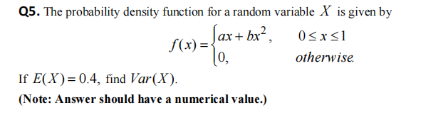 Q5. The probability density function for a random variable X is given by
f(x) = {ax + bx²,
To,
If E(X)= 0.4, find Var(X).
(Note: Answer should have a numerical value.)
0≤x≤1
otherwise.