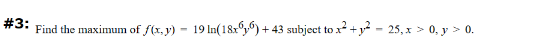 #3:
Find the maximum of f(x, y) - 19 ln(18x9y6) + 43 subject to x²+² - 25,x > 0, y > 0.