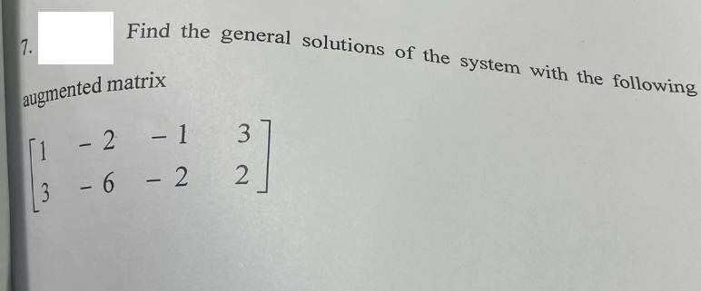 7.
Find the general solutions of the system with the following
augmented matrix
[1 - 2
- 1
3
3 - 6 - 2
3
2