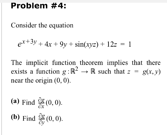 Problem #4:
Consider the equation
ex+3y+4x+9y+ sin(xyz) + 12z = 1
The implicit function theorem implies that there
exists a function g: R²
R such that z =
g(x, y)
near the origin (0, 0).
(a) Find (0, 0).
(b) Find (0, 0).